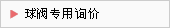 球閥專(zhuān)用詢(xún)價(jià)